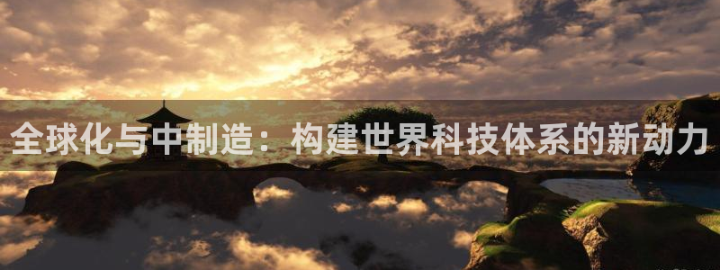 彩神8官网合法吗：全球化与中制造：构建世界科技体系的新动力