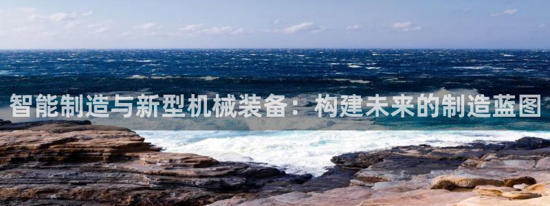 彩神ios下载：智能制造与新型机械装备：构建未来的制造蓝图