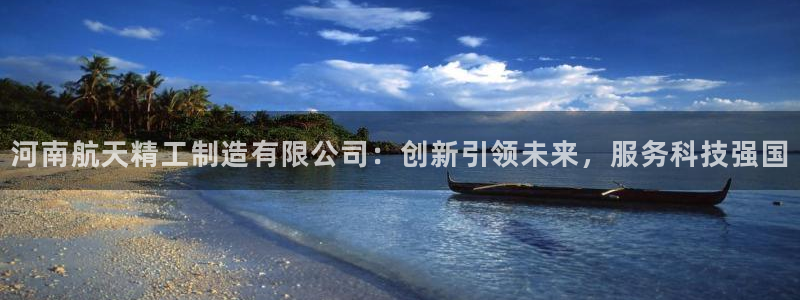 所有彩神购买首页都一样吗：河南航天精工制造有限公司：创新引领未来，服务科技强国