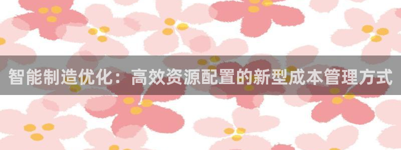 大发彩神官网下载：智能制造优化：高效资源配置的新型成本管理方式