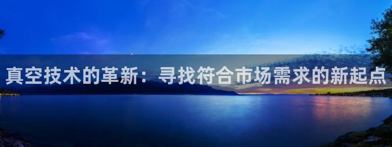 彩神vii官网大赢家：真空技术的革新：寻找符合市场需求的新起点