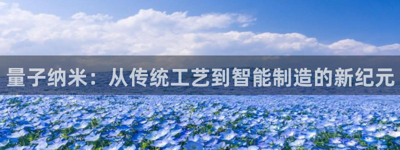 彩神8是正规平台吗安全吗：量子纳米：从传统工艺到智能制造的新纪元
