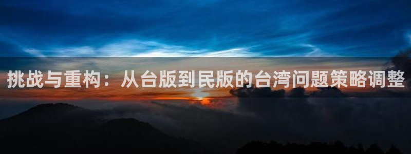 彩神官方邀请码是多少：挑战与重构：从台版到民版的台湾问题策略调整