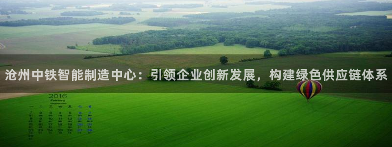 彩神8彩平台：沧州中铁智能制造中心：引领企业创新发展，构建绿色供应链体系