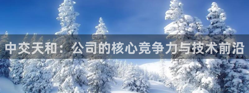 天天赢彩神：中交天和：公司的核心竞争力与技术前沿
