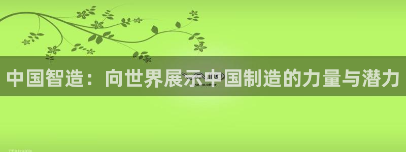 彩神v8是一个什么平台：中国智造：向世界展示中国制造的力量与潜力