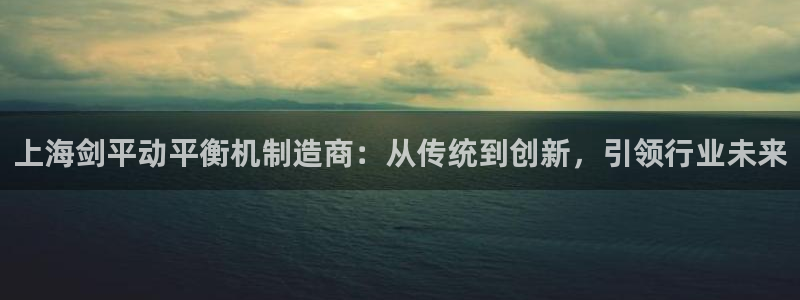 彩神vll官网在线登录：上海剑平动平衡机制造商：从传统到创新，引领行业未来