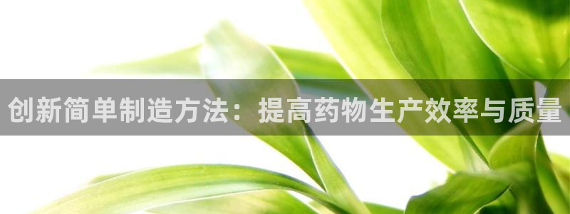 彩神的邀请码是多少：创新简单制造方法：提高药物生产效率与质量