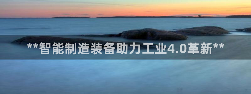 有谁知道彩神争霸的网址：**智能制造装备助力工业4.0革新*