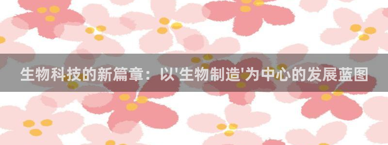 彩神v天天：生物科技的新篇章：以\'生物制造\'为中心的发展蓝图