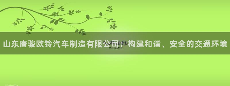 彩神是真的吗：山东唐骏欧铃汽车制造有限公司：构建和谐、安全的交通环境