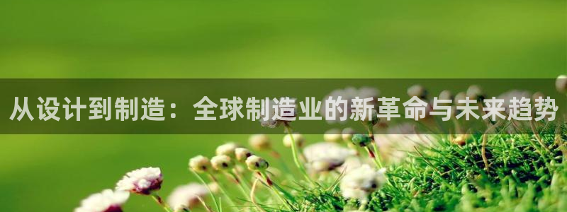 彩神ix是真的吗：从设计到制造：全球制造业的新革命与未来趋势